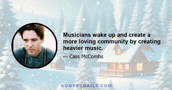 Musicians wake up and create a more loving community by creating heavier music.