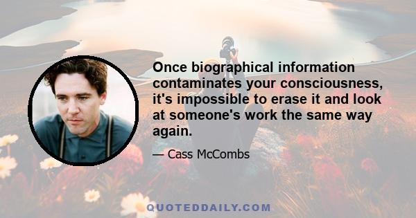 Once biographical information contaminates your consciousness, it's impossible to erase it and look at someone's work the same way again.