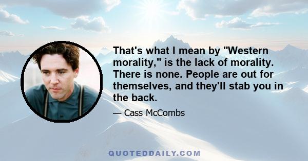 That's what I mean by Western morality, is the lack of morality. There is none. People are out for themselves, and they'll stab you in the back.