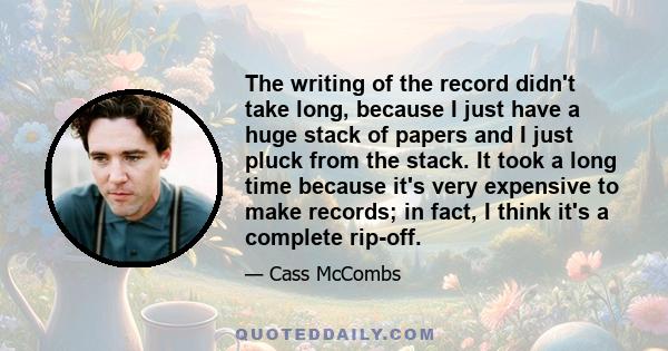 The writing of the record didn't take long, because I just have a huge stack of papers and I just pluck from the stack. It took a long time because it's very expensive to make records; in fact, I think it's a complete