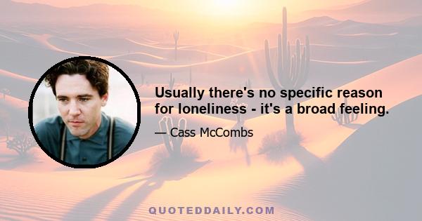 Usually there's no specific reason for loneliness - it's a broad feeling.