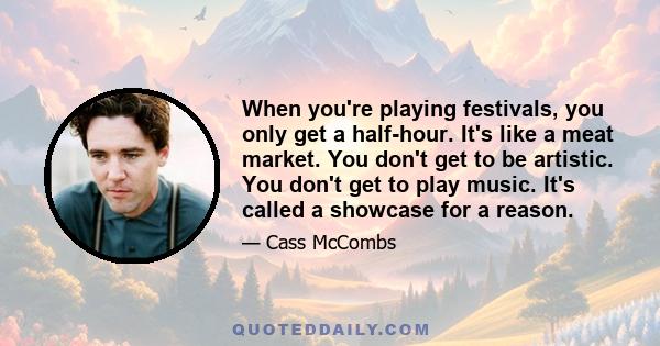 When you're playing festivals, you only get a half-hour. It's like a meat market. You don't get to be artistic. You don't get to play music. It's called a showcase for a reason.