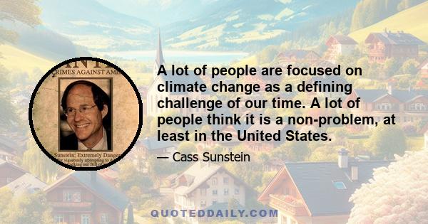 A lot of people are focused on climate change as a defining challenge of our time. A lot of people think it is a non-problem, at least in the United States.