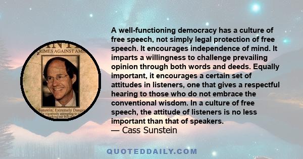 A well-functioning democracy has a culture of free speech, not simply legal protection of free speech. It encourages independence of mind. It imparts a willingness to challenge prevailing opinion through both words and