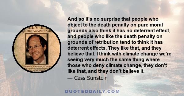 And so it's no surprise that people who object to the death penalty on pure moral grounds also think it has no deterrent effect, and people who like the death penalty on grounds of retribution tend to think it has