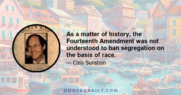 As a matter of history, the Fourteenth Amendment was not understood to ban segregation on the basis of race.