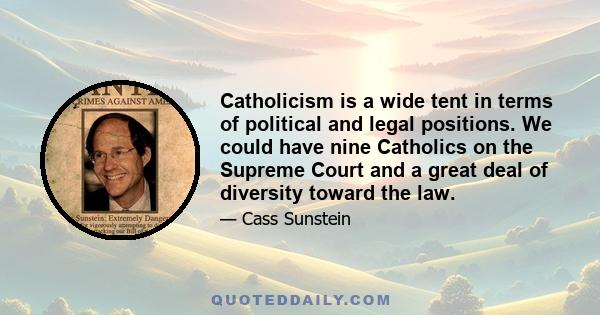 Catholicism is a wide tent in terms of political and legal positions. We could have nine Catholics on the Supreme Court and a great deal of diversity toward the law.