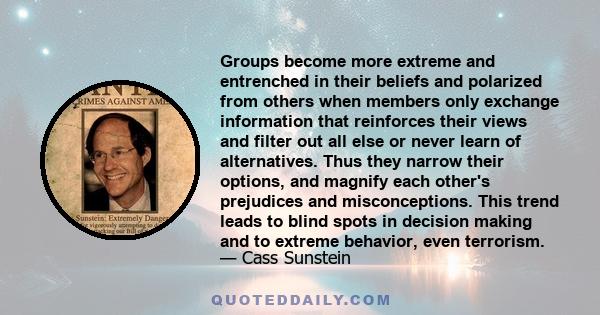 Groups become more extreme and entrenched in their beliefs and polarized from others when members only exchange information that reinforces their views and filter out all else or never learn of alternatives. Thus they