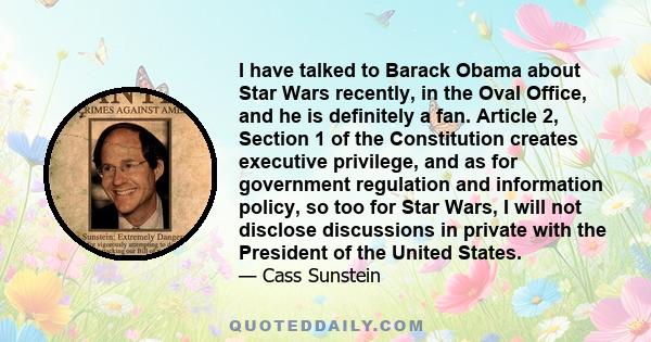 I have talked to Barack Obama about Star Wars recently, in the Oval Office, and he is definitely a fan. Article 2, Section 1 of the Constitution creates executive privilege, and as for government regulation and