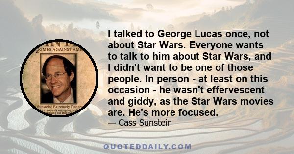 I talked to George Lucas once, not about Star Wars. Everyone wants to talk to him about Star Wars, and I didn't want to be one of those people. In person - at least on this occasion - he wasn't effervescent and giddy,