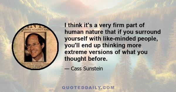 I think it's a very firm part of human nature that if you surround yourself with like-minded people, you'll end up thinking more extreme versions of what you thought before.