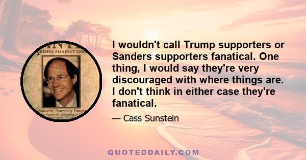 I wouldn't call Trump supporters or Sanders supporters fanatical. One thing, I would say they're very discouraged with where things are. I don't think in either case they're fanatical.