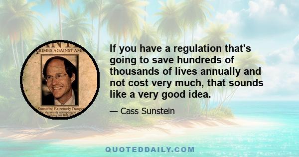 If you have a regulation that's going to save hundreds of thousands of lives annually and not cost very much, that sounds like a very good idea.