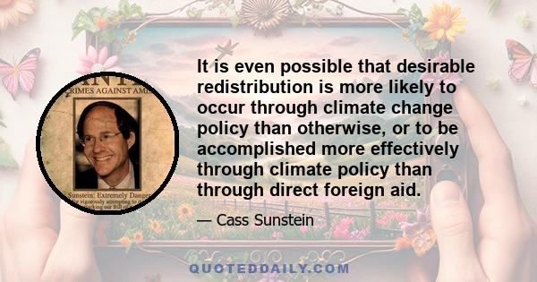 It is even possible that desirable redistribution is more likely to occur through climate change policy than otherwise, or to be accomplished more effectively through climate policy than through direct foreign aid.