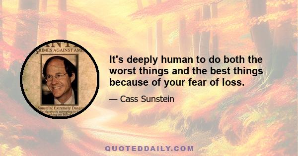 It's deeply human to do both the worst things and the best things because of your fear of loss.