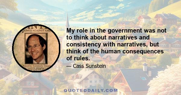 My role in the government was not to think about narratives and consistency with narratives, but think of the human consequences of rules.