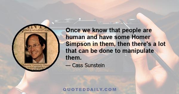 Once we know that people are human and have some Homer Simpson in them, then there's a lot that can be done to manipulate them.