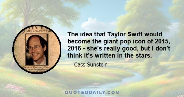 The idea that Taylor Swift would become the giant pop icon of 2015, 2016 - she's really good, but I don't think it's written in the stars.