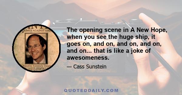 The opening scene in A New Hope, when you see the huge ship, it goes on, and on, and on, and on, and on... that is like a joke of awesomeness.