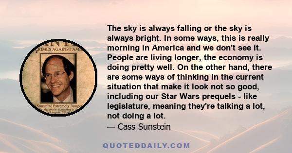 The sky is always falling or the sky is always bright. In some ways, this is really morning in America and we don't see it. People are living longer, the economy is doing pretty well. On the other hand, there are some