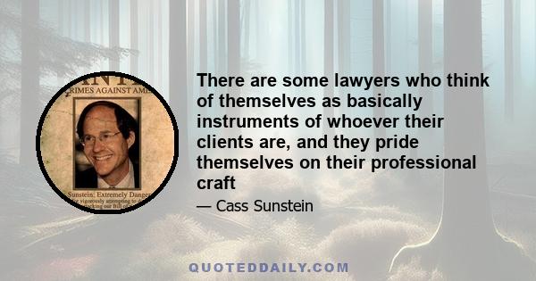 There are some lawyers who think of themselves as basically instruments of whoever their clients are, and they pride themselves on their professional craft