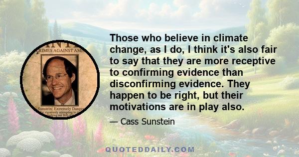 Those who believe in climate change, as I do, I think it's also fair to say that they are more receptive to confirming evidence than disconfirming evidence. They happen to be right, but their motivations are in play