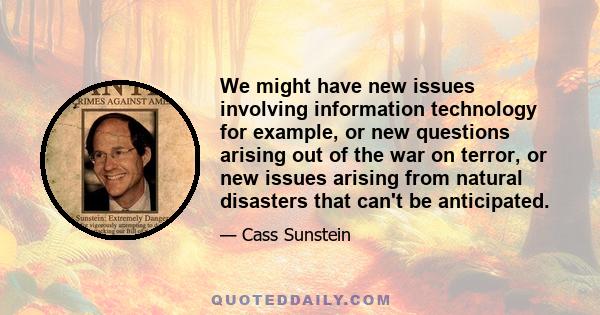 We might have new issues involving information technology for example, or new questions arising out of the war on terror, or new issues arising from natural disasters that can't be anticipated.