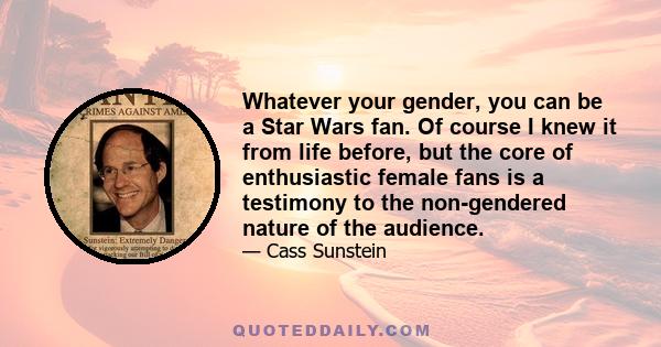 Whatever your gender, you can be a Star Wars fan. Of course I knew it from life before, but the core of enthusiastic female fans is a testimony to the non-gendered nature of the audience.