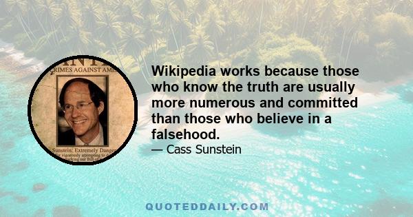 Wikipedia works because those who know the truth are usually more numerous and committed than those who believe in a falsehood.