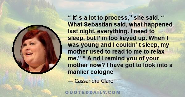 “ It’ s a lot to process,” she said. “ What Sebastian said, what happened last night, everything. I need to sleep, but I’ m too keyed up. When I was young and I couldn’ t sleep, my mother used to read to me to relax