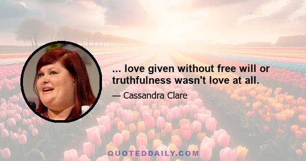 ... love given without free will or truthfulness wasn't love at all.