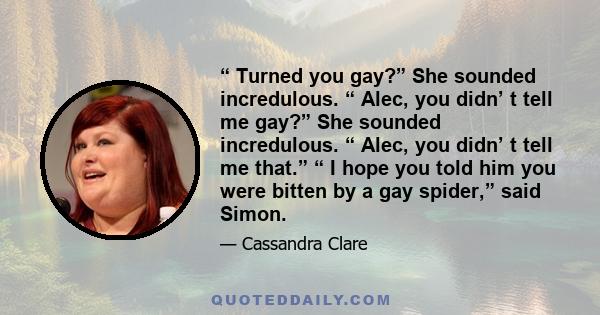 “ Turned you gay?” She sounded incredulous. “ Alec, you didn’ t tell me gay?” She sounded incredulous. “ Alec, you didn’ t tell me that.” “ I hope you told him you were bitten by a gay spider,” said Simon.