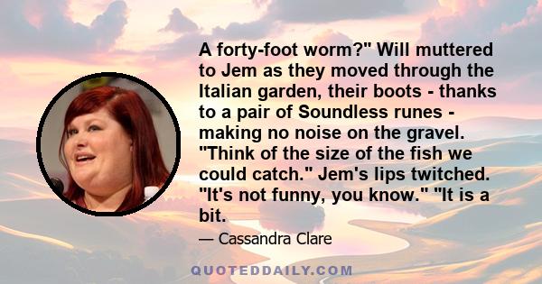 A forty-foot worm? Will muttered to Jem as they moved through the Italian garden, their boots - thanks to a pair of Soundless runes - making no noise on the gravel. Think of the size of the fish we could catch. Jem's