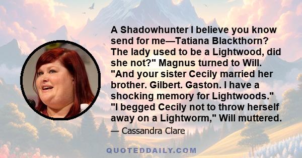 A Shadowhunter I believe you know send for me—Tatiana Blackthorn? The lady used to be a Lightwood, did she not? Magnus turned to Will. And your sister Cecily married her brother. Gilbert. Gaston. I have a shocking