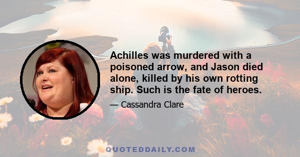 Achilles was murdered with a poisoned arrow, and Jason died alone, killed by his own rotting ship. Such is the fate of heroes.