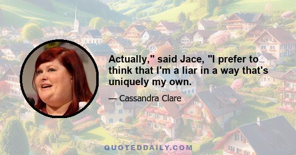 Actually, said Jace, I prefer to think that I'm a liar in a way that's uniquely my own.