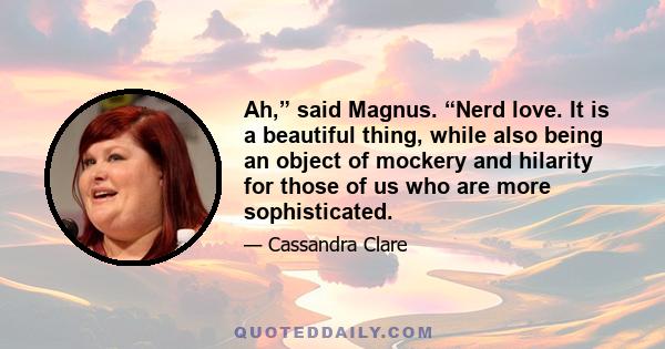 Ah,” said Magnus. “Nerd love. It is a beautiful thing, while also being an object of mockery and hilarity for those of us who are more sophisticated.