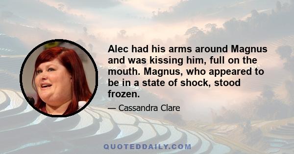 Alec had his arms around Magnus and was kissing him, full on the mouth. Magnus, who appeared to be in a state of shock, stood frozen.