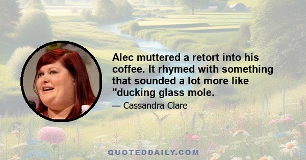 Alec muttered a retort into his coffee. It rhymed with something that sounded a lot more like ducking glass mole.