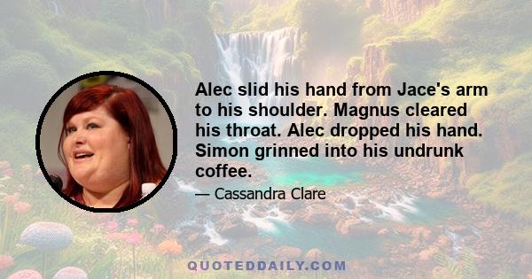 Alec slid his hand from Jace's arm to his shoulder. Magnus cleared his throat. Alec dropped his hand. Simon grinned into his undrunk coffee.