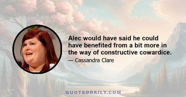 Alec would have said he could have benefited from a bit more in the way of constructive cowardice.