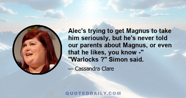 Alec's trying to get Magnus to take him seriously, but he's never told our parents about Magnus, or even that he likes, you know - Warlocks ? Simon said.