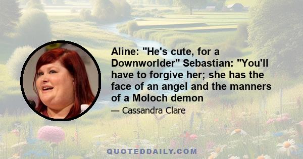 Aline: He's cute, for a Downworlder Sebastian: You'll have to forgive her; she has the face of an angel and the manners of a Moloch demon