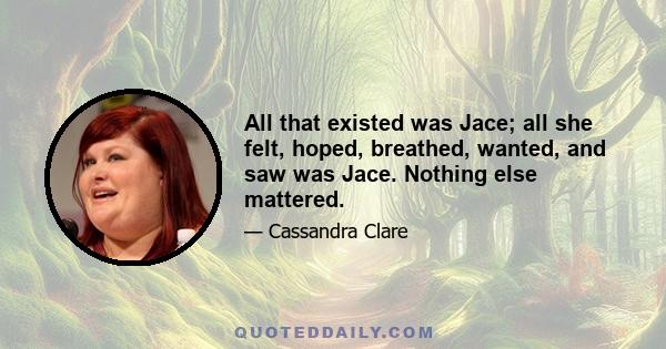 All that existed was Jace; all she felt, hoped, breathed, wanted, and saw was Jace. Nothing else mattered.