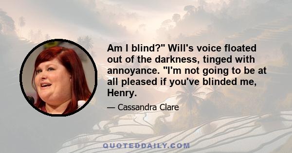 Am I blind? Will's voice floated out of the darkness, tinged with annoyance. I'm not going to be at all pleased if you've blinded me, Henry.