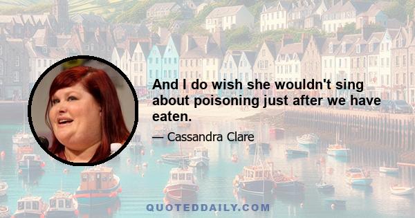 And I do wish she wouldn't sing about poisoning just after we have eaten.