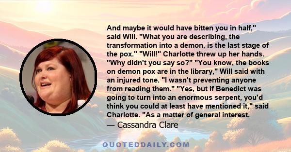 And maybe it would have bitten you in half, said Will. What you are describing, the transformation into a demon, is the last stage of the pox. Will! Charlotte threw up her hands. Why didn't you say so? You know, the