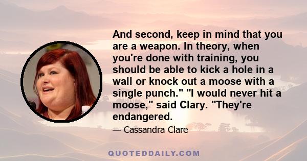 And second, keep in mind that you are a weapon. In theory, when you're done with training, you should be able to kick a hole in a wall or knock out a moose with a single punch. I would never hit a moose, said Clary.