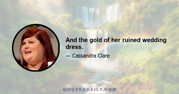 And the gold of her ruined wedding dress.