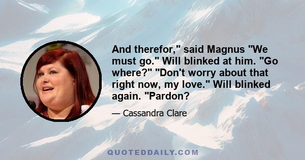 And therefor, said Magnus We must go. Will blinked at him. Go where? Don't worry about that right now, my love. Will blinked again. Pardon?